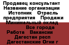 Продавец-консультант › Название организации ­ Истопник › Отрасль предприятия ­ Продажи › Минимальный оклад ­ 60 000 - Все города Работа » Вакансии   . Дагестан респ.,Дагестанские Огни г.